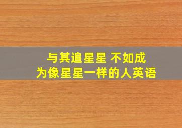 与其追星星 不如成为像星星一样的人英语